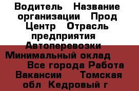 Водитель › Название организации ­ Прод Центр › Отрасль предприятия ­ Автоперевозки › Минимальный оклад ­ 20 000 - Все города Работа » Вакансии   . Томская обл.,Кедровый г.